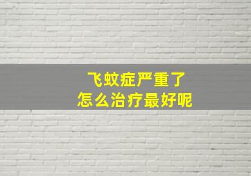 飞蚊症严重了怎么治疗最好呢