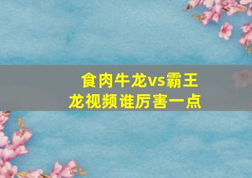 食肉牛龙vs霸王龙视频谁厉害一点