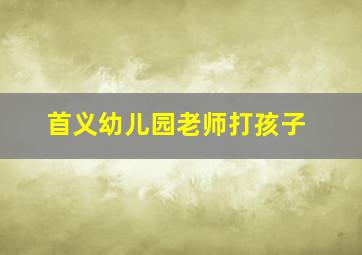 首义幼儿园老师打孩子