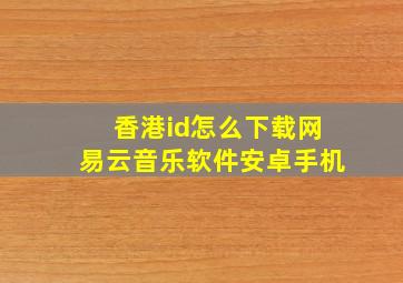 香港id怎么下载网易云音乐软件安卓手机