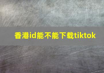 香港id能不能下载tiktok