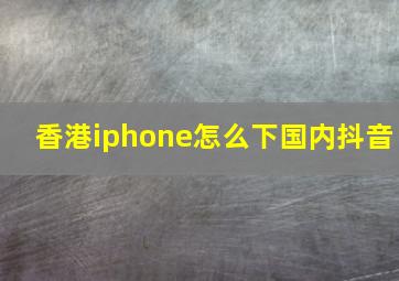 香港iphone怎么下国内抖音