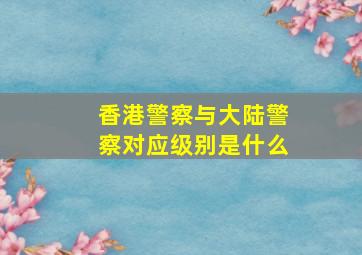 香港警察与大陆警察对应级别是什么