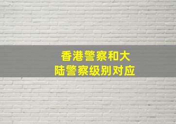 香港警察和大陆警察级别对应