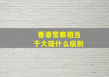 香港警察相当于大陆什么级别