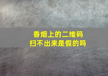 香烟上的二维码扫不出来是假的吗