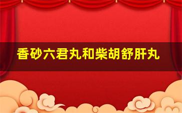 香砂六君丸和柴胡舒肝丸