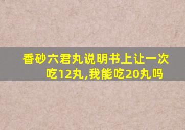 香砂六君丸说明书上让一次吃12丸,我能吃20丸吗