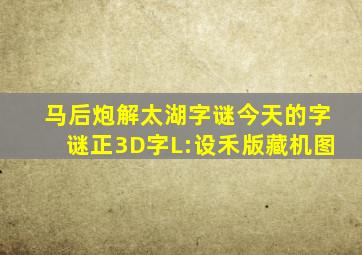 马后炮解太湖字谜今天的字谜正3D字L:设禾版藏机图