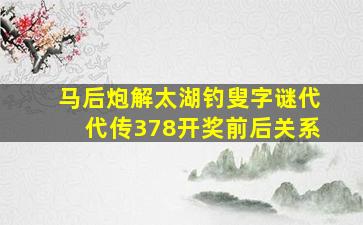 马后炮解太湖钓叟字谜代代传378开奖前后关系