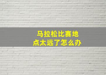 马拉松比赛地点太远了怎么办