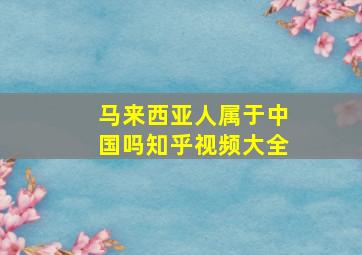 马来西亚人属于中国吗知乎视频大全