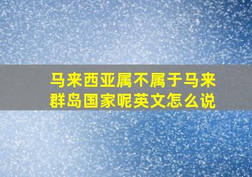 马来西亚属不属于马来群岛国家呢英文怎么说