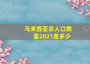 马来西亚总人口数量2021是多少