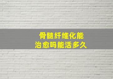 骨髓纤维化能治愈吗能活多久