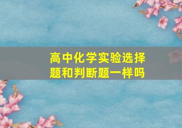 高中化学实验选择题和判断题一样吗