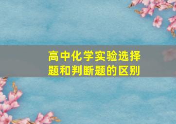 高中化学实验选择题和判断题的区别