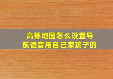 高德地图怎么设置导航语音用自己家孩子的