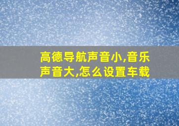 高德导航声音小,音乐声音大,怎么设置车载