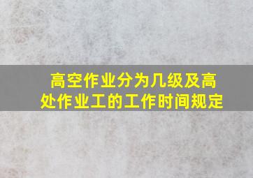 高空作业分为几级及高处作业工的工作时间规定