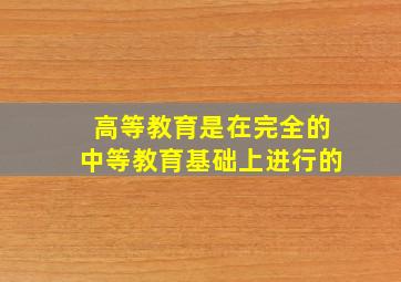 高等教育是在完全的中等教育基础上进行的