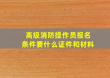 高级消防操作员报名条件要什么证件和材料