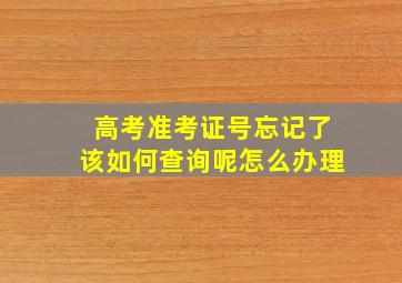 高考准考证号忘记了该如何查询呢怎么办理