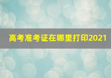 高考准考证在哪里打印2021