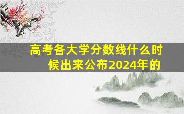 高考各大学分数线什么时候出来公布2024年的