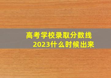 高考学校录取分数线2023什么时候出来