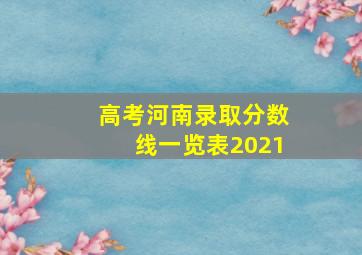 高考河南录取分数线一览表2021