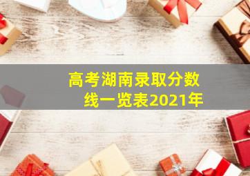 高考湖南录取分数线一览表2021年