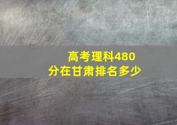 高考理科480分在甘肃排名多少