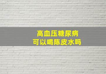 高血压糖尿病可以喝陈皮水吗