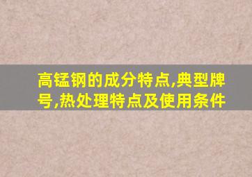 高锰钢的成分特点,典型牌号,热处理特点及使用条件