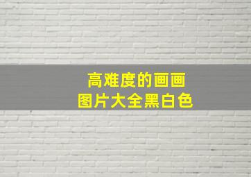 高难度的画画图片大全黑白色