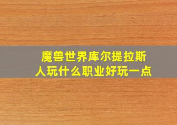 魔兽世界库尔提拉斯人玩什么职业好玩一点