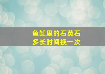 鱼缸里的石英石多长时间换一次