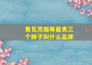 鲁瓦克咖啡最贵三个牌子叫什么品牌