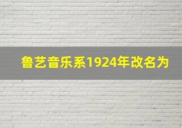 鲁艺音乐系1924年改名为