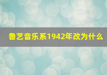 鲁艺音乐系1942年改为什么