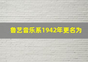 鲁艺音乐系1942年更名为