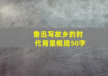 鲁迅写故乡的时代背景概括50字