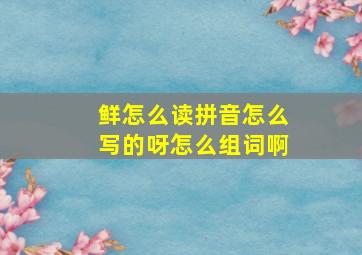 鲜怎么读拼音怎么写的呀怎么组词啊