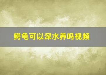 鳄龟可以深水养吗视频