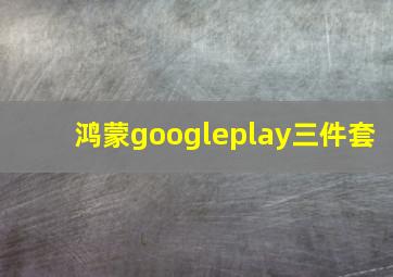 鸿蒙googleplay三件套