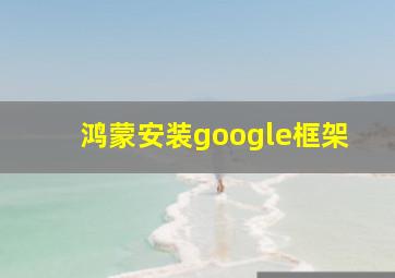 鸿蒙安装google框架