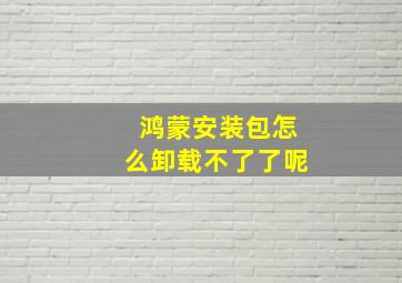 鸿蒙安装包怎么卸载不了了呢