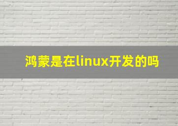 鸿蒙是在linux开发的吗