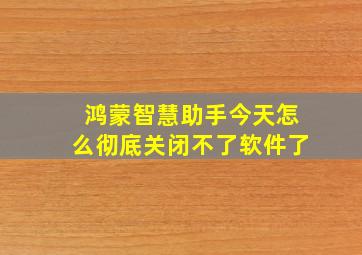 鸿蒙智慧助手今天怎么彻底关闭不了软件了